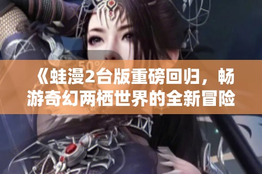 《蛙漫2台版重磅回归，畅游奇幻两栖世界的全新冒险》