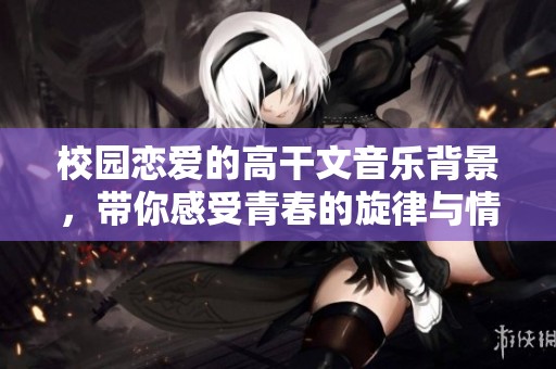 校园恋爱的高干文音乐背景，带你感受青春的旋律与情感交织