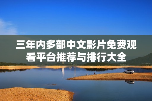 三年内多部中文影片免费观看平台推荐与排行大全