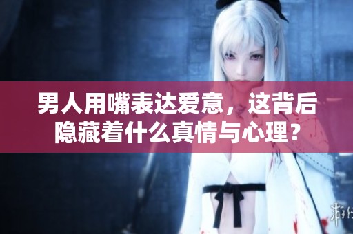 男人用嘴表达爱意，这背后隐藏着什么真情与心理？