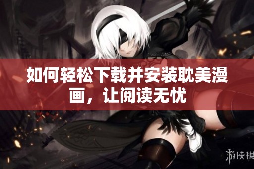 如何轻松下载并安装耽美漫画，让阅读无忧