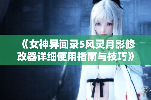 《女神异闻录5风灵月影修改器详细使用指南与技巧》