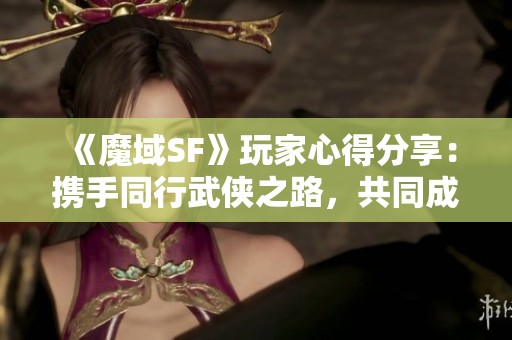 《魔域SF》玩家心得分享：携手同行武侠之路，共同成长！