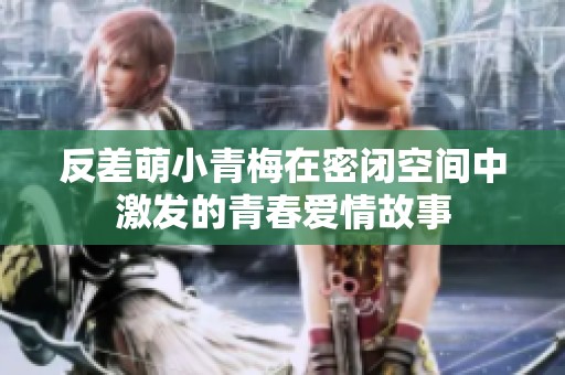 反差萌小青梅在密闭空间中激发的青春爱情故事