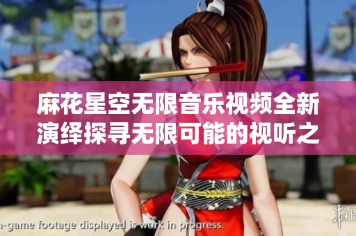 麻花星空无限音乐视频全新演绎探寻无限可能的视听之旅