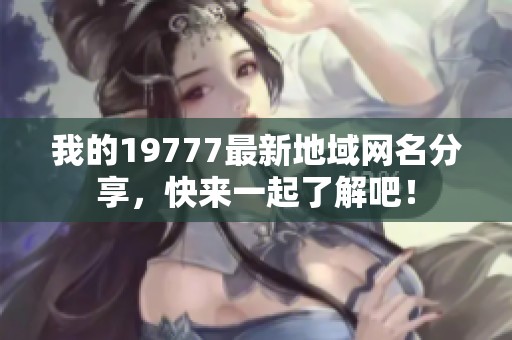 我的19777最新地域网名分享，快来一起了解吧！