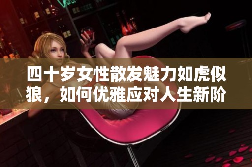 四十岁女性散发魅力如虎似狼，如何优雅应对人生新阶段