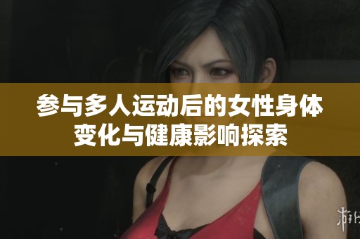 参与多人运动后的女性身体变化与健康影响探索