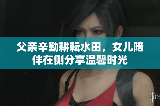 父亲辛勤耕耘水田，女儿陪伴在侧分享温馨时光