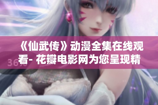 《仙武传》动漫全集在线观看- 花瓣电影网为您呈现精彩国产动画剧集
