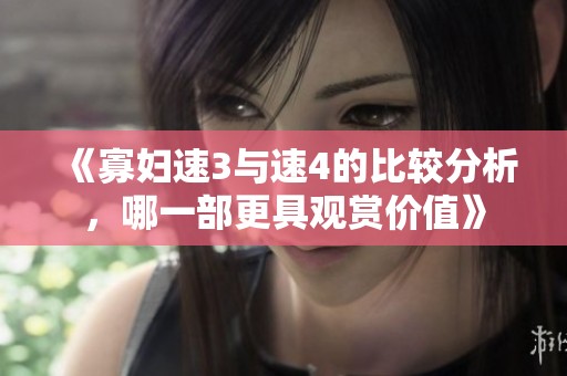 《寡妇速3与速4的比较分析，哪一部更具观赏价值》