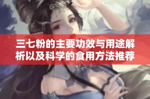三七粉的主要功效与用途解析以及科学的食用方法推荐