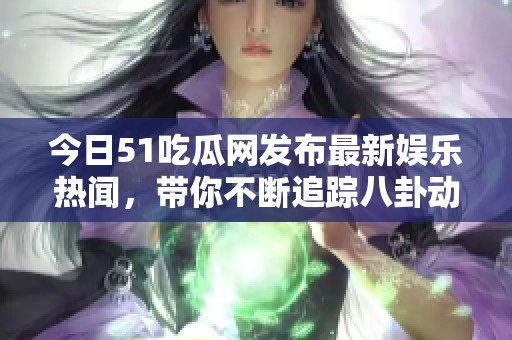 今日51吃瓜网发布最新娱乐热闻，带你不断追踪八卦动态