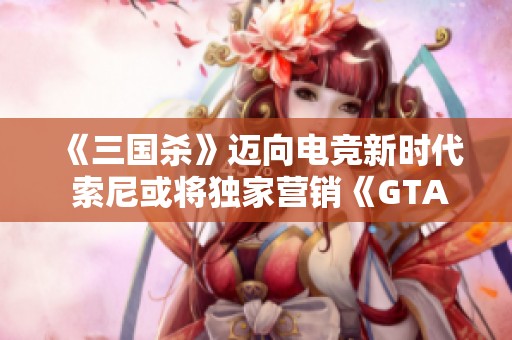 《三国杀》迈向电竞新时代 索尼或将独家营销《GTA6》