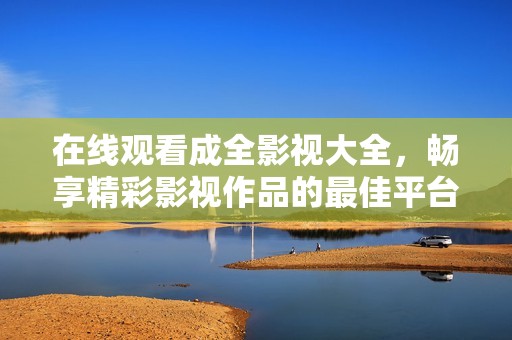 在线观看成全影视大全，畅享精彩影视作品的最佳平台