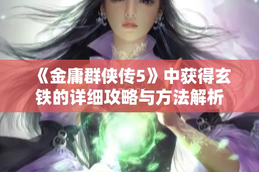 《金庸群侠传5》中获得玄铁的详细攻略与方法解析