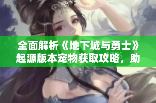 全面解析《地下城与勇士》起源版本宠物获取攻略，助你提升战力技巧分享