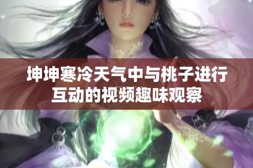 坤坤寒冷天气中与桃子进行互动的视频趣味观察