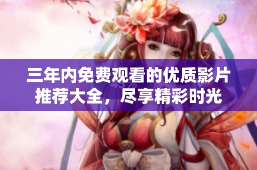 三年内免费观看的优质影片推荐大全，尽享精彩时光