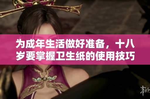为成年生活做好准备，十八岁要掌握卫生纸的使用技巧