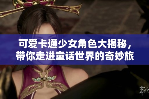 可爱卡通少女角色大揭秘，带你走进童话世界的奇妙旅程
