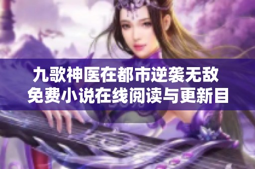 九歌神医在都市逆袭无敌 免费小说在线阅读与更新目录