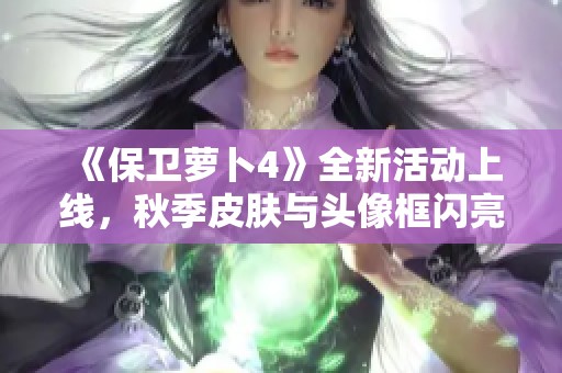 《保卫萝卜4》全新活动上线，秋季皮肤与头像框闪亮登场
