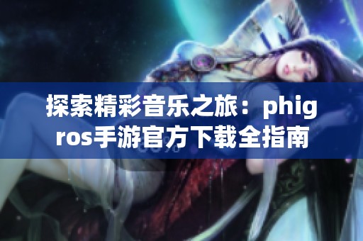 探索精彩音乐之旅：phigros手游官方下载全指南