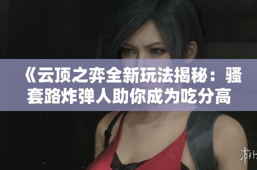 《云顶之弈全新玩法揭秘：骚套路炸弹人助你成为吃分高手》