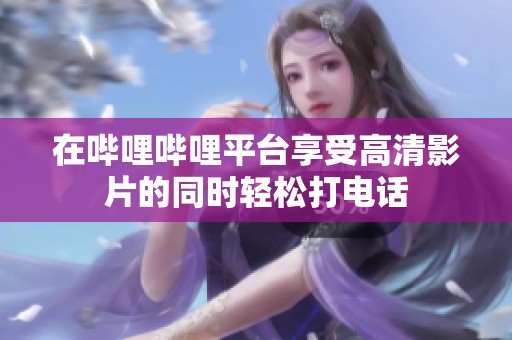 在哔哩哔哩平台享受高清影片的同时轻松打电话