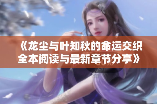 《龙尘与叶知秋的命运交织全本阅读与最新章节分享》