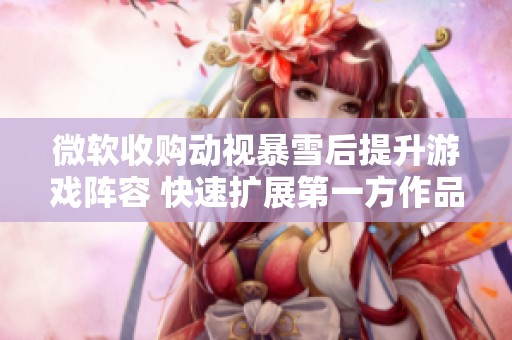 微软收购动视暴雪后提升游戏阵容 快速扩展第一方作品