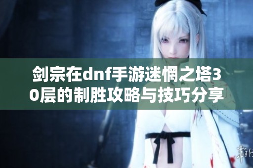 剑宗在dnf手游迷惘之塔30层的制胜攻略与技巧分享
