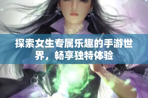 探索女生专属乐趣的手游世界，畅享独特体验