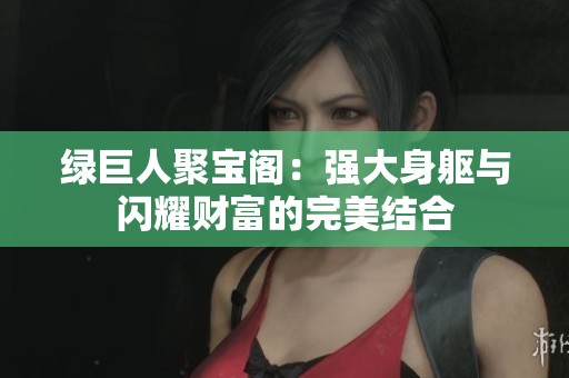绿巨人聚宝阁：强大身躯与闪耀财富的完美结合