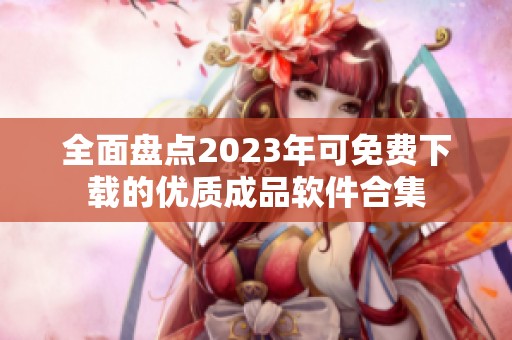 全面盘点2023年可免费下载的优质成品软件合集