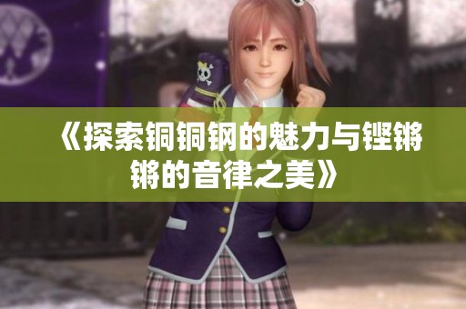 《探索铜铜钢的魅力与铿锵锵的音律之美》