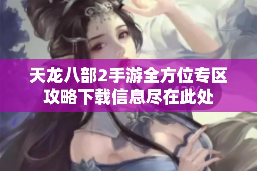 天龙八部2手游全方位专区攻略下载信息尽在此处