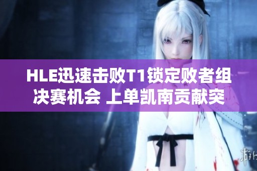 HLE迅速击败T1锁定败者组决赛机会 上单凯南贡献突出