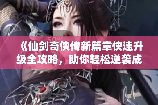 《仙剑奇侠传新篇章快速升级全攻略，助你轻松逆袭成高手》