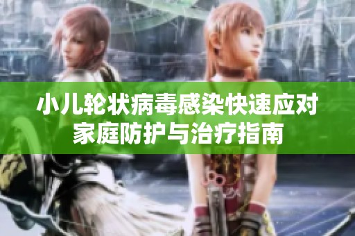 小儿轮状病毒感染快速应对家庭防护与治疗指南