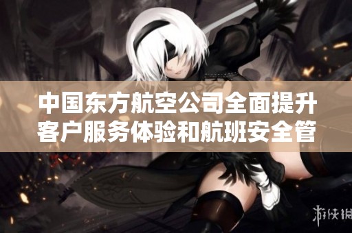 中国东方航空公司全面提升客户服务体验和航班安全管理