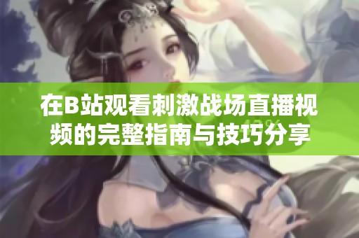 在B站观看刺激战场直播视频的完整指南与技巧分享