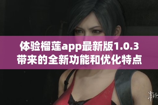 体验榴莲app最新版1.0.3带来的全新功能和优化特点
