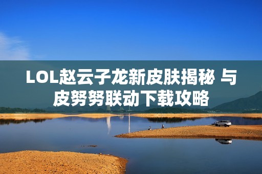 LOL赵云子龙新皮肤揭秘 与皮努努联动下载攻略