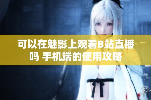 可以在魅影上观看B站直播吗 手机端的使用攻略