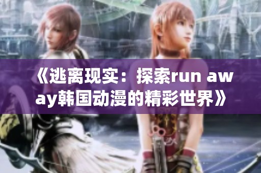《逃离现实：探索run away韩国动漫的精彩世界》