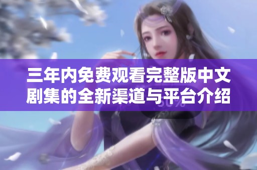 三年内免费观看完整版中文剧集的全新渠道与平台介绍