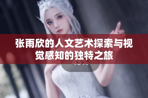 张雨欣的人文艺术探索与视觉感知的独特之旅