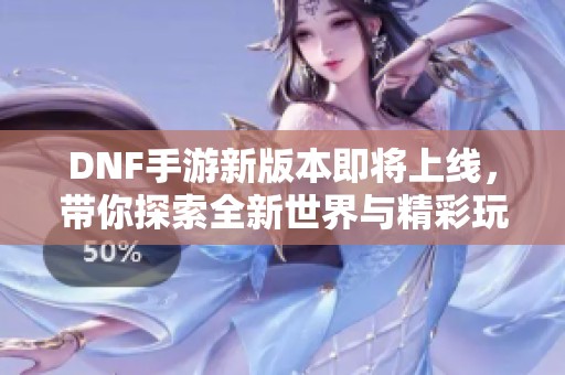 DNF手游新版本即将上线，带你探索全新世界与精彩玩法